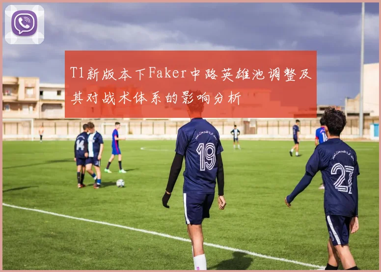 T1新版本下Faker中路英雄池调整及其对战术体系的影响分析